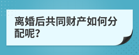 離婚后共同財產(chǎn)如何分配呢？