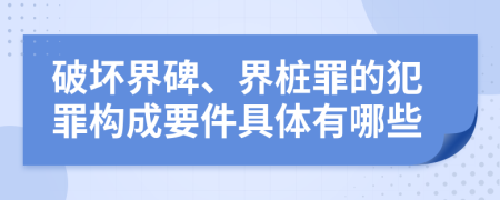 破壞界碑、界樁罪的犯罪構(gòu)成要件具體有哪些