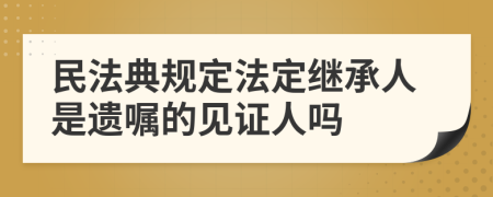 民法典規(guī)定法定繼承人是遺囑的見證人嗎