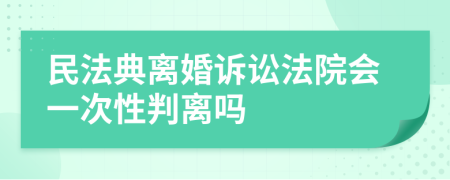 民法典離婚訴訟法院會一次性判離嗎