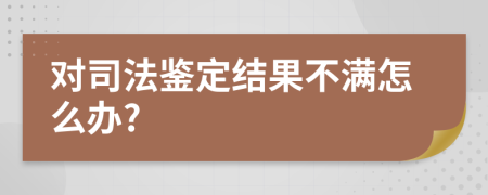 對司法鑒定結(jié)果不滿怎么辦?