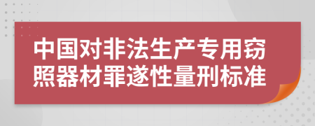 中國(guó)對(duì)非法生產(chǎn)專用竊照器材罪遂性量刑標(biāo)準(zhǔn)