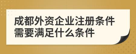 成都外資企業(yè)注冊條件需要滿足什么條件