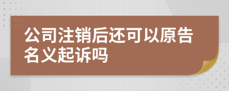 公司注銷后還可以原告名義起訴嗎