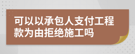 可以以承包人支付工程款為由拒絕施工嗎