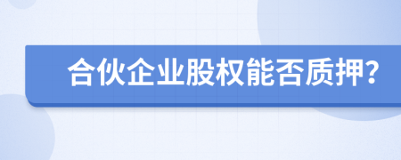 合伙企業(yè)股權(quán)能否質(zhì)押？