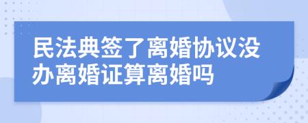民法典簽了離婚協(xié)議沒(méi)辦離婚證算離婚嗎