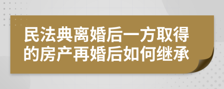 民法典離婚后一方取得的房產(chǎn)再婚后如何繼承