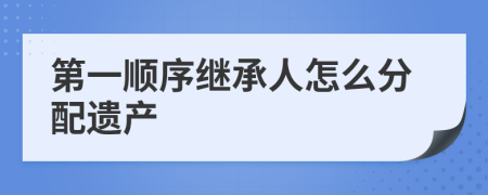 第一順序繼承人怎么分配遺產(chǎn)