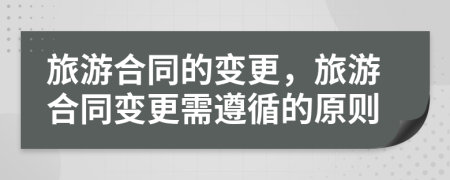 旅游合同的變更,旅游合同變更需遵循的原則