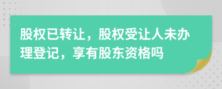 股權(quán)已轉(zhuǎn)讓，股權(quán)受讓人未辦理登記，享有股東資格嗎