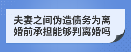 夫妻之間偽造債務(wù)為離婚前承擔(dān)能夠判離婚嗎