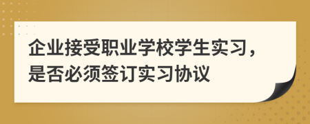企業(yè)接受職業(yè)學(xué)校學(xué)生實習(xí)，是否必須簽訂實習(xí)協(xié)議