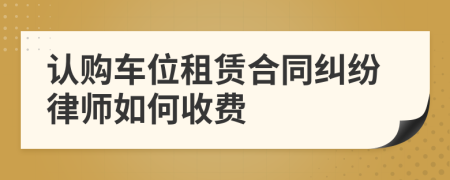 認(rèn)購(gòu)車位租賃合同糾紛律師如何收費(fèi)