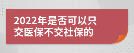 2022年是否可以只交醫(yī)保不交社保的