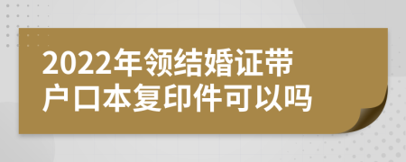 2022年領(lǐng)結(jié)婚證帶戶口本復(fù)印件可以嗎