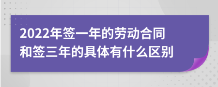 2022年簽一年的勞動(dòng)合同和簽三年的具體有什么區(qū)別