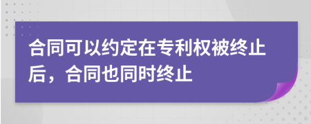 合同可以約定在專利權(quán)被終止后，合同也同時(shí)終止