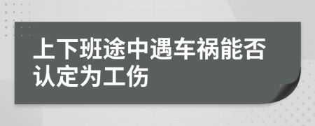 上下班途中遇車禍能否認定為工傷
