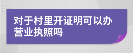 對(duì)于村里開證明可以辦營(yíng)業(yè)執(zhí)照嗎