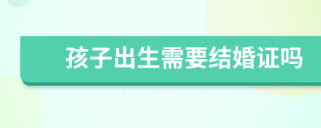 孩子出生需要結(jié)婚證嗎