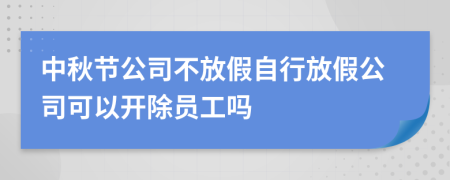 中秋節(jié)公司不放假自行放假公司可以開除員工嗎