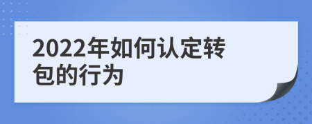 2022年如何認(rèn)定轉(zhuǎn)包的行為