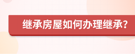 繼承房屋如何辦理繼承？