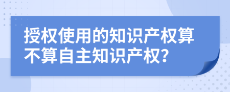授權(quán)使用的知識產(chǎn)權(quán)算不算自主知識產(chǎn)權(quán)？