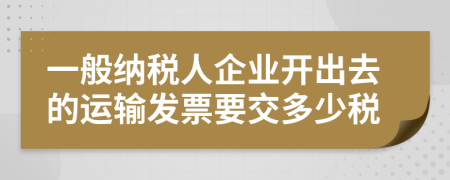 一般納稅人企業(yè)開出去的運輸發(fā)票要交多少稅