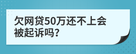 欠網(wǎng)貸50萬還不上會(huì)被起訴嗎？