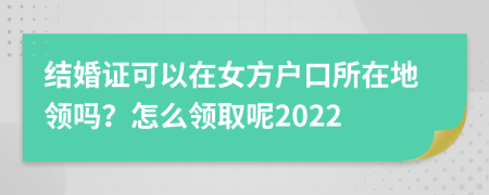 結(jié)婚證可以在女方戶口所在地領(lǐng)嗎？怎么領(lǐng)取呢2022