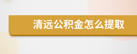 清遠(yuǎn)公積金怎么提取