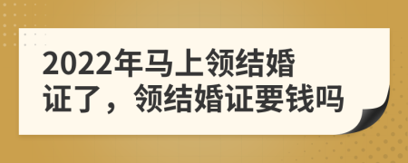 2022年馬上領(lǐng)結(jié)婚證了，領(lǐng)結(jié)婚證要錢嗎
