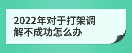 2022年對(duì)于打架調(diào)解不成功怎么辦