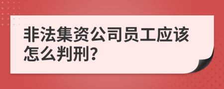 非法集資公司員工應該怎么判刑？