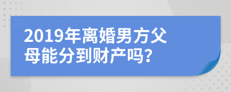 2019年離婚男方父母能分到財(cái)產(chǎn)嗎？