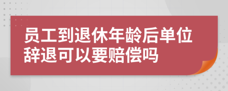 員工到退休年齡后單位辭退可以要賠償嗎