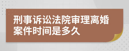 刑事訴訟法院審理離婚案件時(shí)間是多久