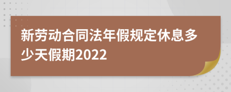 新勞動(dòng)合同法年假規(guī)定休息多少天假期2022