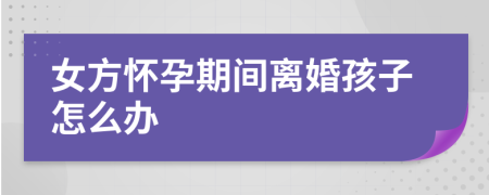 女方懷孕期間離婚孩子怎么辦