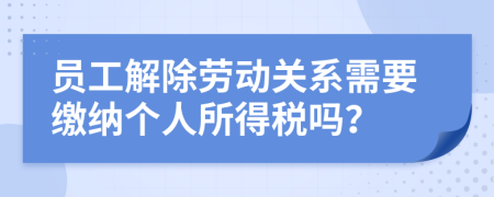 員工解除勞動(dòng)關(guān)系需要繳納個(gè)人所得稅嗎？