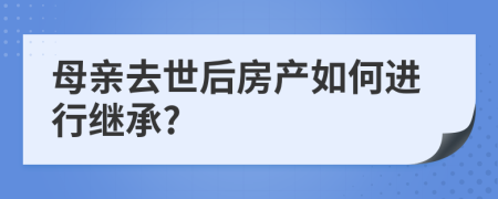 母親去世后房產(chǎn)如何進(jìn)行繼承?