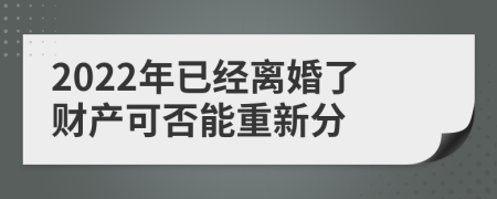 2022年已經(jīng)離婚了財(cái)產(chǎn)可否能重新分