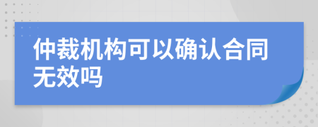 仲裁機構(gòu)可以確認合同無效嗎