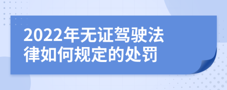 2022年無證駕駛法律如何規(guī)定的處罰