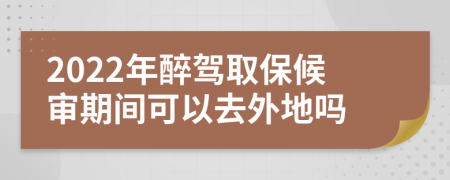 2022年醉駕取保候審期間可以去外地嗎