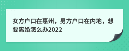 女方戶口在惠州，男方戶口在內(nèi)地，想要離婚怎么辦2022