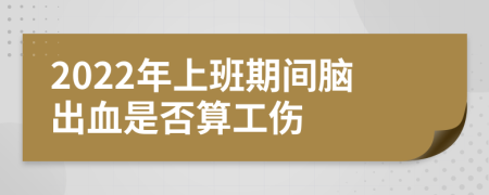 2022年上班期間腦出血是否算工傷