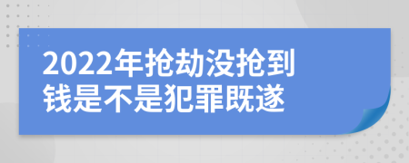 2022年搶劫沒搶到錢是不是犯罪既遂